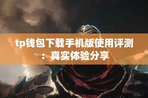 tp钱包下载手机版使用评测:真实体验分享 tp钱包下载手机版使用评测:真实体验分享