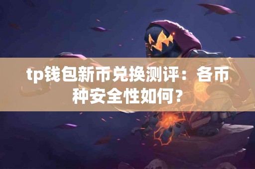 tp钱包新币兑换测评:各币种安全性如何? tp钱包新币兑换测评:各币种安全性如何?