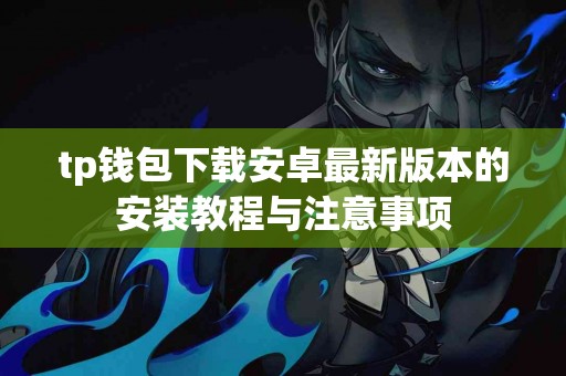 tp钱包下载安卓最新版本的安装教程与注意事项 tp钱包下载安卓最新版本的安装教程与注意事项