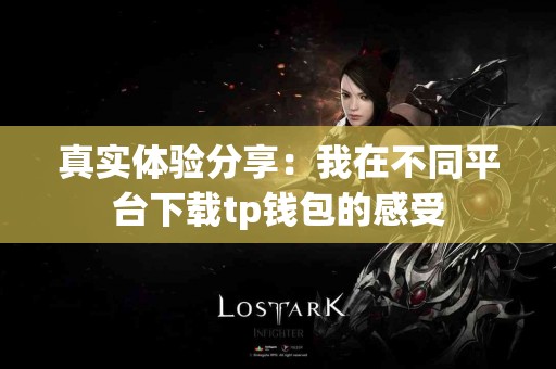 真实体验分享:我在不同平台下载tp钱包的感受 真实体验分享:我在不同平台下载tp钱包的感受