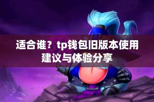 适合谁?tp钱包旧版本使用建议与体验分享 适合谁?tp钱包旧版本使用建议与体验分享