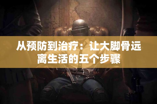 从预防到治疗：让大脚骨远离生活的五个步骤