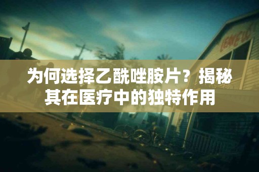 为何选择乙酰唑胺片？揭秘其在医疗中的独特作用