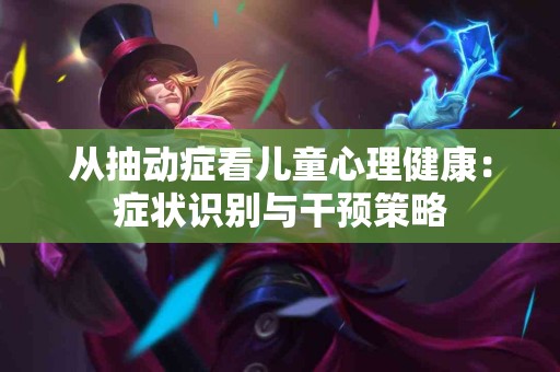 从抽动症看儿童心理健康：症状识别与干预策略