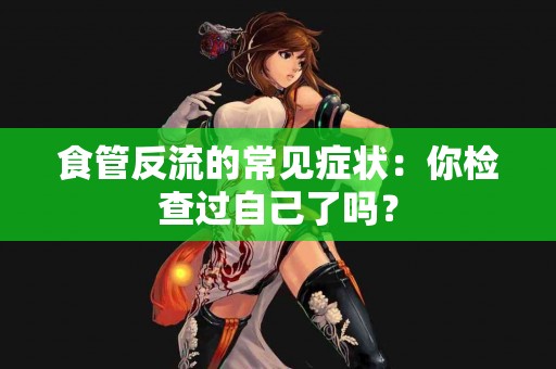 食管反流的常见症状：你检查过自己了吗？