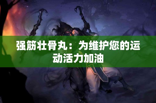 强筋壮骨丸：为维护您的运动活力加油