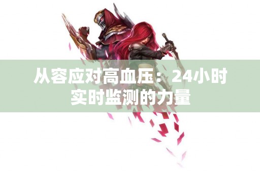 从容应对高血压：24小时实时监测的力量