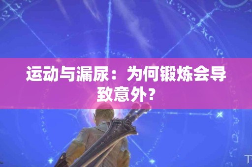 运动与漏尿：为何锻炼会导致意外？