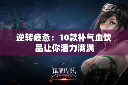 逆转疲惫：10款补气血饮品让你活力满满