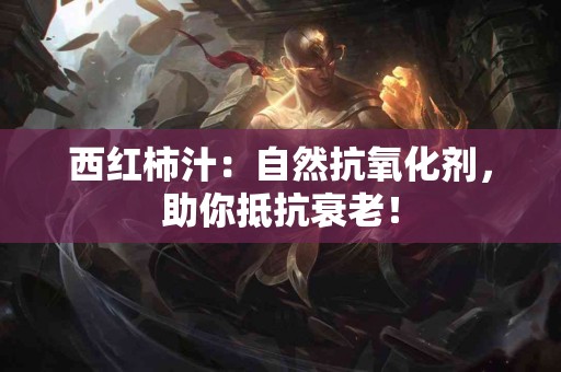 西红柿汁：自然抗氧化剂，助你抵抗衰老！