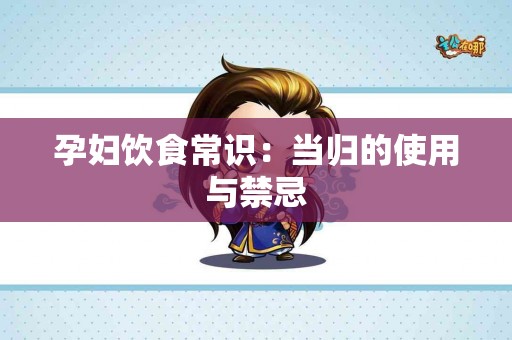 孕妇饮食常识：当归的使用与禁忌