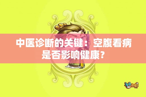 中医诊断的关键:空腹看病是否影响健康? 中医诊断的关键:空腹看病是否影响健康?