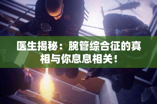 医生揭秘：腕管综合征的真相与你息息相关！