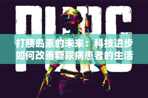 打胰岛素的未来：科技进步如何改善糖尿病患者的生活
