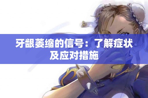 牙龈萎缩的信号：了解症状及应对措施