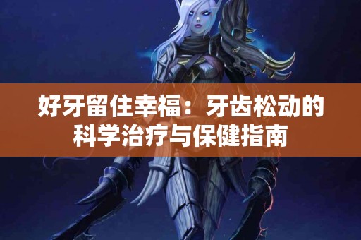 好牙留住幸福：牙齿松动的科学治疗与保健指南