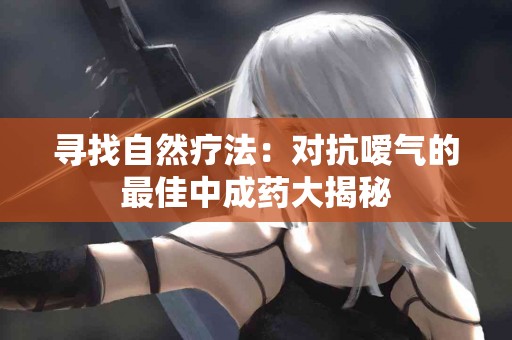 寻找自然疗法：对抗嗳气的最佳中成药大揭秘