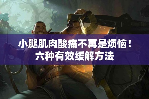 小腿肌肉酸痛不再是烦恼！六种有效缓解方法