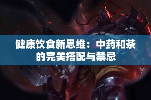 健康饮食新思维：中药和茶的完美搭配与禁忌