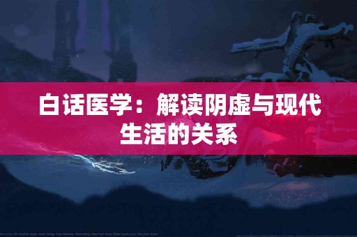 白话医学：解读阴虚与现代生活的关系