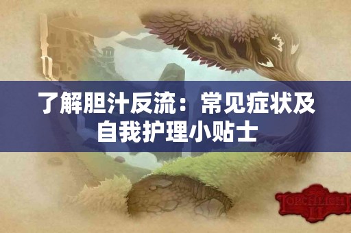 了解胆汁反流：常见症状及自我护理小贴士