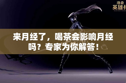 来月经了，喝茶会影响月经吗？专家为你解答！
