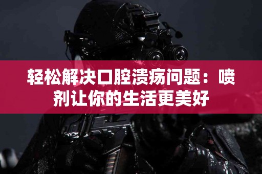 轻松解决口腔溃疡问题：喷剂让你的生活更美好