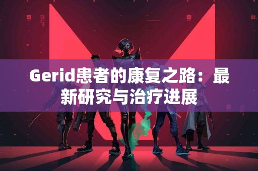 Gerid患者的康复之路：最新研究与治疗进展