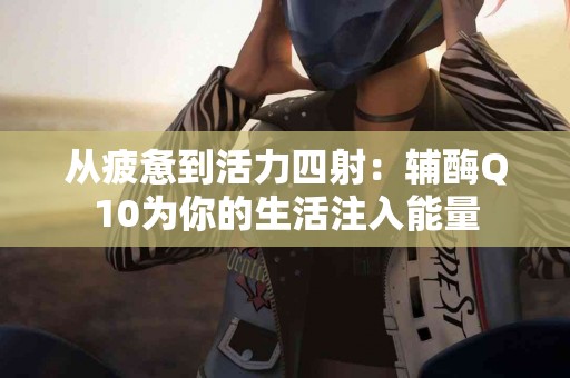 从疲惫到活力四射：辅酶Q10为你的生活注入能量