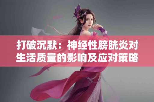 打破沉默：神经性膀胱炎对生活质量的影响及应对策略