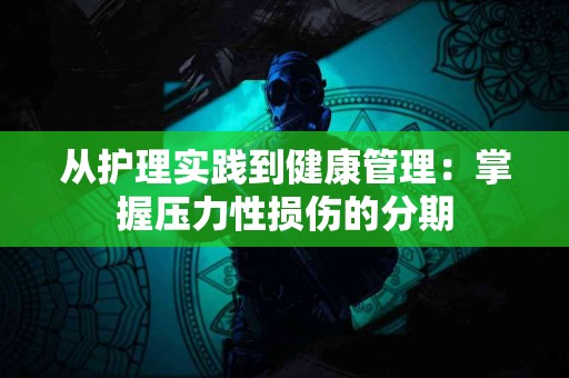 从护理实践到健康管理：掌握压力性损伤的分期