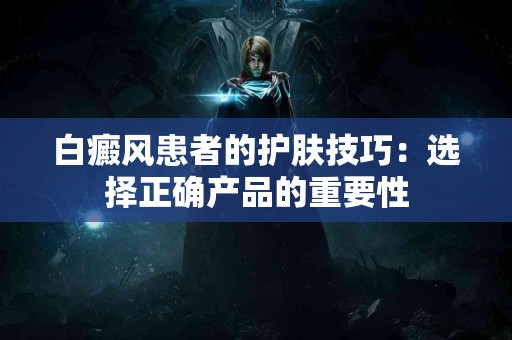 白癜风患者的护肤技巧：选择正确产品的重要性