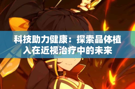 科技助力健康：探索晶体植入在近视治疗中的未来