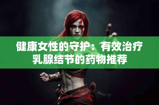 健康女性的守护：有效治疗乳腺结节的药物推荐