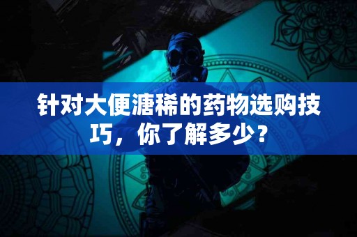 针对大便溏稀的药物选购技巧，你了解多少？