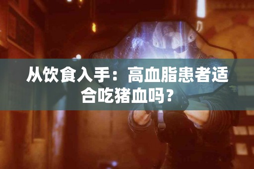 从饮食入手：高血脂患者适合吃猪血吗？