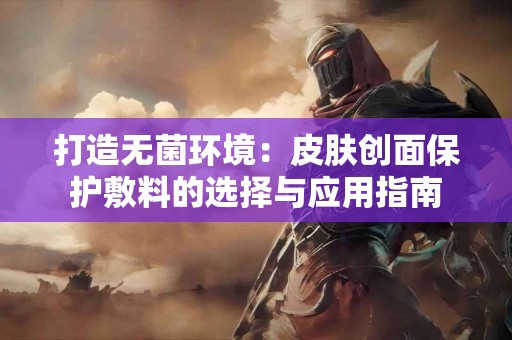 打造无菌环境：皮肤创面保护敷料的选择与应用指南