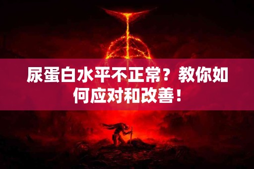 尿蛋白水平不正常？教你如何应对和改善！