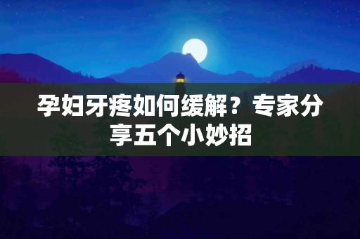 孕妇牙疼如何缓解？专家分享五个小妙招
