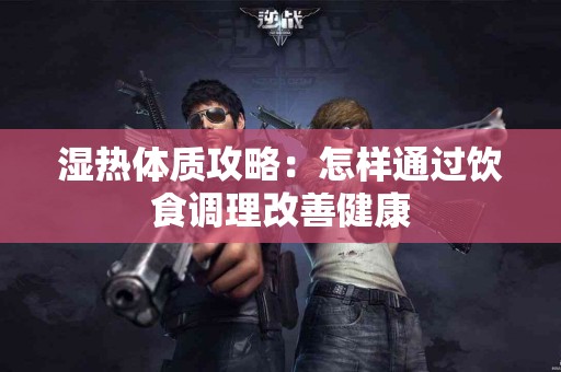 湿热体质攻略：怎样通过饮食调理改善健康