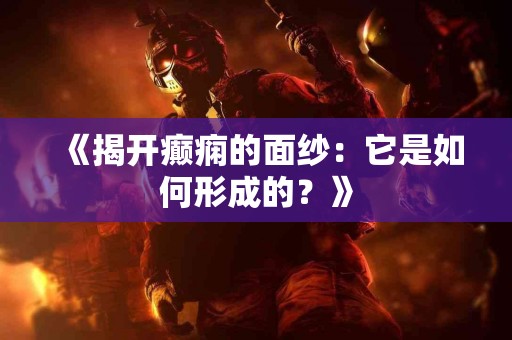 《揭开癫痫的面纱：它是如何形成的？》