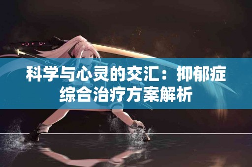 科学与心灵的交汇：抑郁症综合治疗方案解析