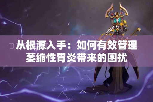 从根源入手：如何有效管理萎缩性胃炎带来的困扰
