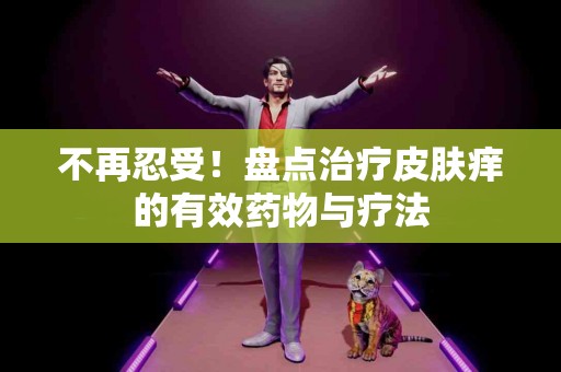 不再忍受！盘点治疗皮肤痒的有效药物与疗法