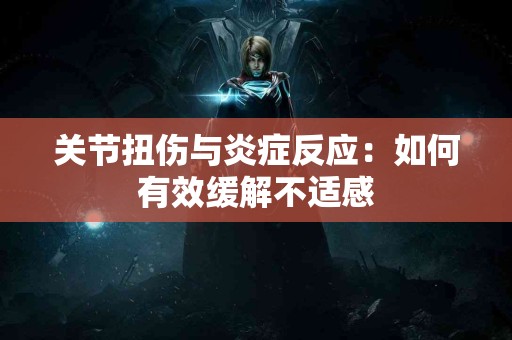 关节扭伤与炎症反应：如何有效缓解不适感