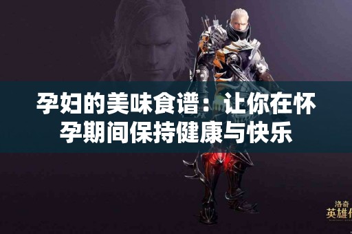 孕妇的美味食谱：让你在怀孕期间保持健康与快乐