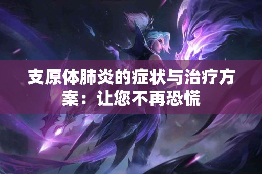 支原体肺炎的症状与治疗方案：让您不再恐慌
