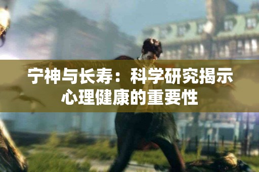 宁神与长寿：科学研究揭示心理健康的重要性