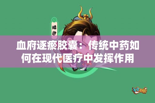 血府逐瘀胶囊：传统中药如何在现代医疗中发挥作用