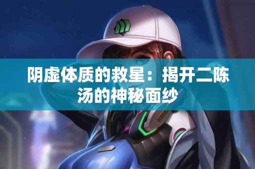 阴虚体质的救星:揭开二陈汤的神秘面纱 阴虚体质的救星:揭开二陈汤的神秘面纱